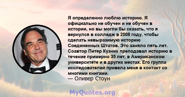 Я определенно люблю историю. Я официально не обучен и не обучен в истории, но вы могли бы сказать, что я вернулся в колледж в 2008 году, чтобы сделать невыразимую историю Соединенных Штатов. Это заняло пять лет. Соавтор 