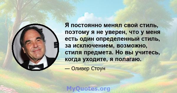 Я постоянно менял свой стиль, поэтому я не уверен, что у меня есть один определенный стиль, за исключением, возможно, стиля предмета. Но вы учитесь, когда уходите, я полагаю.