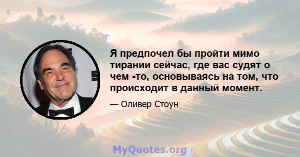 Я предпочел бы пройти мимо тирании сейчас, где вас судят о чем -то, основываясь на том, что происходит в данный момент.