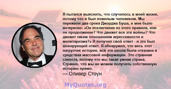 Я пытался выяснить, что случилось в моей жизни, потому что я был пожилым человеком. Мы пережили два срока Джорджа Буша, и мне было интересно: «Он исключение из этого правила, или он продолжение? Что движет все эти