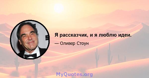 Я рассказчик, и я люблю идеи.