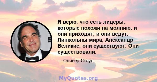 Я верю, что есть лидеры, которые похожи на молнию, и они приходят, и они ведут. Линкольны мира, Александр Великие, они существуют. Они существовали.