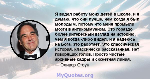 Я видел работу моих детей в школе, и я думаю, что они лучше, чем когда я был молодым, потому что меня промыли мозги в антикоммунизм. Это гораздо более интересный взгляд на историю, чем я когда -либо видел, и я надеюсь