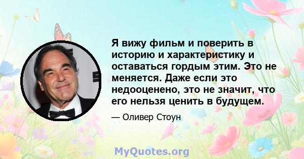 Я вижу фильм и поверить в историю и характеристику и оставаться гордым этим. Это не меняется. Даже если это недооценено, это не значит, что его нельзя ценить в будущем.