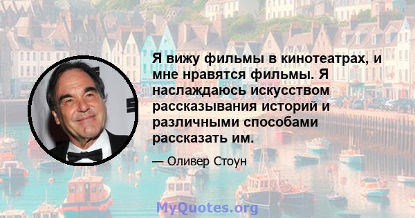 Я вижу фильмы в кинотеатрах, и мне нравятся фильмы. Я наслаждаюсь искусством рассказывания историй и различными способами рассказать им.