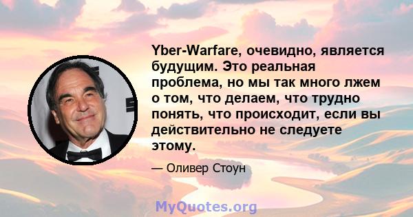 Yber-Warfare, очевидно, является будущим. Это реальная проблема, но мы так много лжем о том, что делаем, что трудно понять, что происходит, если вы действительно не следуете этому.