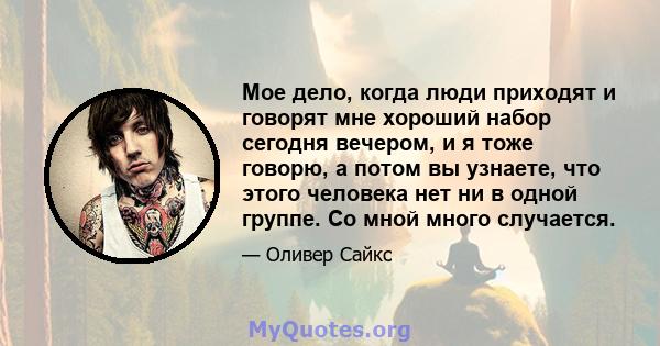 Мое дело, когда люди приходят и говорят мне хороший набор сегодня вечером, и я тоже говорю, а потом вы узнаете, что этого человека нет ни в одной группе. Со мной много случается.