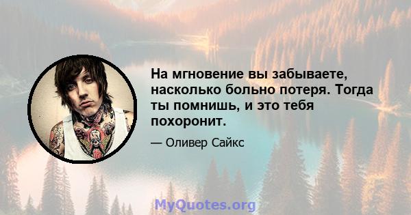 На мгновение вы забываете, насколько больно потеря. Тогда ты помнишь, и это тебя похоронит.