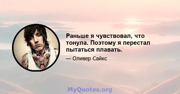 Раньше я чувствовал, что тонула. Поэтому я перестал пытаться плавать.