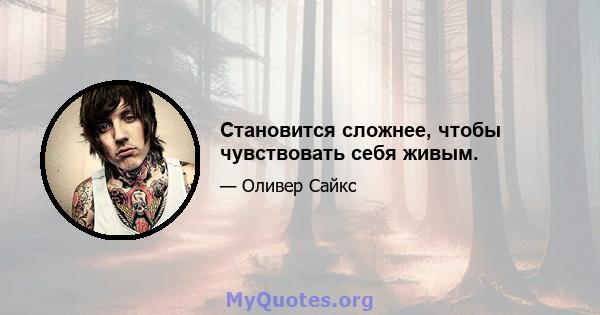 Становится сложнее, чтобы чувствовать себя живым.