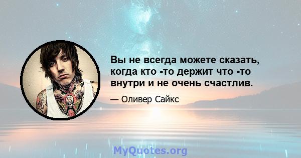 Вы не всегда можете сказать, когда кто -то держит что -то внутри и не очень счастлив.