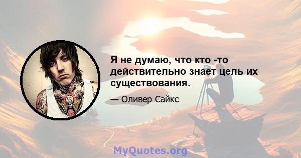 Я не думаю, что кто -то действительно знает цель их существования.