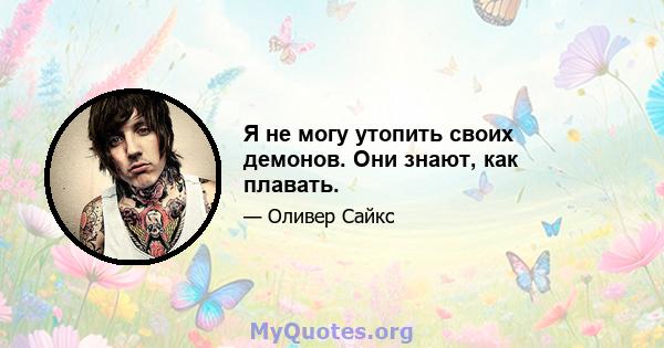 Я не могу утопить своих демонов. Они знают, как плавать.