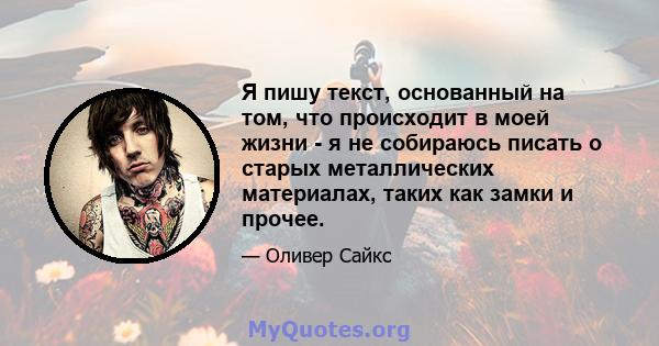 Я пишу текст, основанный на том, что происходит в моей жизни - я не собираюсь писать о старых металлических материалах, таких как замки и прочее.