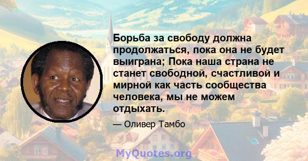 Борьба за свободу должна продолжаться, пока она не будет выиграна; Пока наша страна не станет свободной, счастливой и мирной как часть сообщества человека, мы не можем отдыхать.