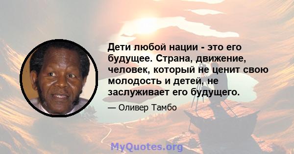 Дети любой нации - это его будущее. Страна, движение, человек, который не ценит свою молодость и детей, не заслуживает его будущего.