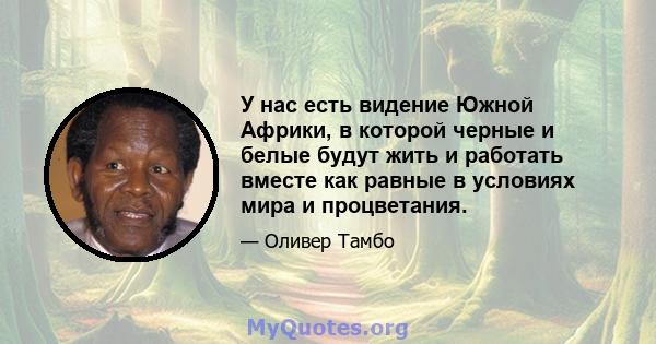 У нас есть видение Южной Африки, в которой черные и белые будут жить и работать вместе как равные в условиях мира и процветания.