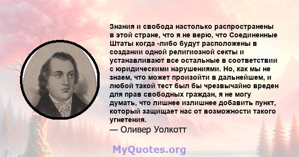 Знания и свобода настолько распространены в этой стране, что я не верю, что Соединенные Штаты когда -либо будут расположены в создании одной религиозной секты и устанавливают все остальные в соответствии с юридическими