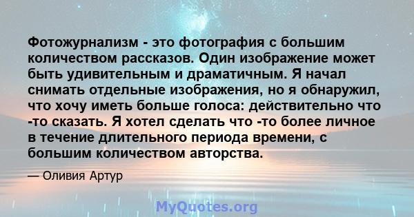 Фотожурнализм - это фотография с большим количеством рассказов. Один изображение может быть удивительным и драматичным. Я начал снимать отдельные изображения, но я обнаружил, что хочу иметь больше голоса: действительно