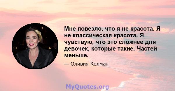 Мне повезло, что я не красота. Я не классическая красота. Я чувствую, что это сложнее для девочек, которые такие. Частей меньше.