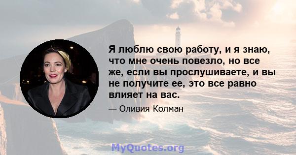 Я люблю свою работу, и я знаю, что мне очень повезло, но все же, если вы прослушиваете, и вы не получите ее, это все равно влияет на вас.