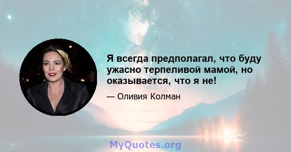 Я всегда предполагал, что буду ужасно терпеливой мамой, но оказывается, что я не!