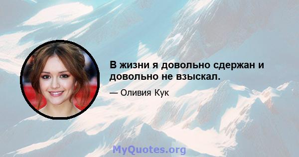 В жизни я довольно сдержан и довольно не взыскал.