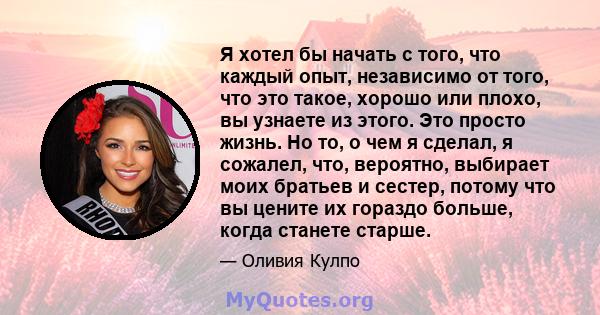 Я хотел бы начать с того, что каждый опыт, независимо от того, что это такое, хорошо или плохо, вы узнаете из этого. Это просто жизнь. Но то, о чем я сделал, я сожалел, что, вероятно, выбирает моих братьев и сестер,