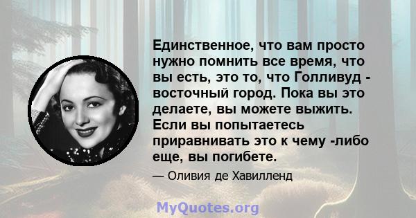 Единственное, что вам просто нужно помнить все время, что вы есть, это то, что Голливуд - восточный город. Пока вы это делаете, вы можете выжить. Если вы попытаетесь приравнивать это к чему -либо еще, вы погибете.