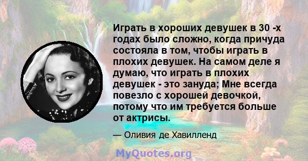 Играть в хороших девушек в 30 -х годах было сложно, когда причуда состояла в том, чтобы играть в плохих девушек. На самом деле я думаю, что играть в плохих девушек - это зануда; Мне всегда повезло с хорошей девочкой,