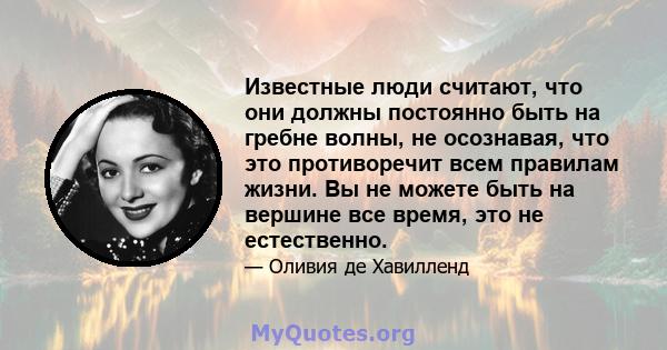 Известные люди считают, что они должны постоянно быть на гребне волны, не осознавая, что это противоречит всем правилам жизни. Вы не можете быть на вершине все время, это не естественно.