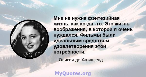 Мне не нужна фэнтезийная жизнь, как когда -то. Это жизнь воображения, в которой я очень нуждался. Фильмы были идеальным средством удовлетворения этой потребности.