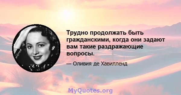 Трудно продолжать быть гражданскими, когда они задают вам такие раздражающие вопросы.