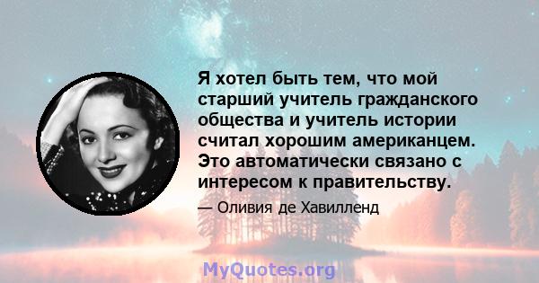 Я хотел быть тем, что мой старший учитель гражданского общества и учитель истории считал хорошим американцем. Это автоматически связано с интересом к правительству.