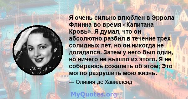 Я очень сильно влюблен в Эррола Флинна во время «Капитана Кровь». Я думал, что он абсолютно разбил в течение трех солидных лет, но он никогда не догадался. Затем у него был один, но ничего не вышло из этого. Я не