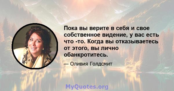 Пока вы верите в себя и свое собственное видение, у вас есть что -то. Когда вы отказываетесь от этого, вы лично обанкротитесь.