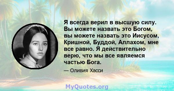 Я всегда верил в высшую силу. Вы можете назвать это Богом, вы можете назвать это Иисусом, Кришной, Буддой, Аллахом, мне все равно. Я действительно верю, что мы все являемся частью Бога.