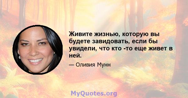 Живите жизнью, которую вы будете завидовать, если бы увидели, что кто -то еще живет в ней.