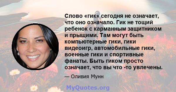 Слово «гик» сегодня не означает, что оно означало. Гик не тощий ребенок с карманным защитником и прыщими. Там могут быть компьютерные гики, гики видеоигр, автомобильные гики, военные гики и спортивные фанаты. Быть гиком 