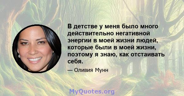 В детстве у меня было много действительно негативной энергии в моей жизни людей, которые были в моей жизни, поэтому я знаю, как отстаивать себя.