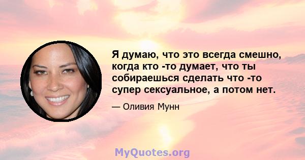 Я думаю, что это всегда смешно, когда кто -то думает, что ты собираешься сделать что -то супер сексуальное, а потом нет.