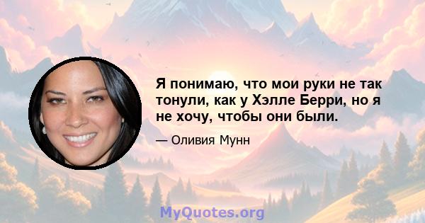 Я понимаю, что мои руки не так тонули, как у Хэлле Берри, но я не хочу, чтобы они были.