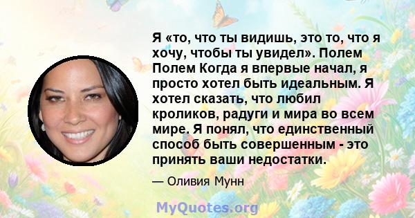 Я «то, что ты видишь, это то, что я хочу, чтобы ты увидел». Полем Полем Когда я впервые начал, я просто хотел быть идеальным. Я хотел сказать, что любил кроликов, радуги и мира во всем мире. Я понял, что единственный