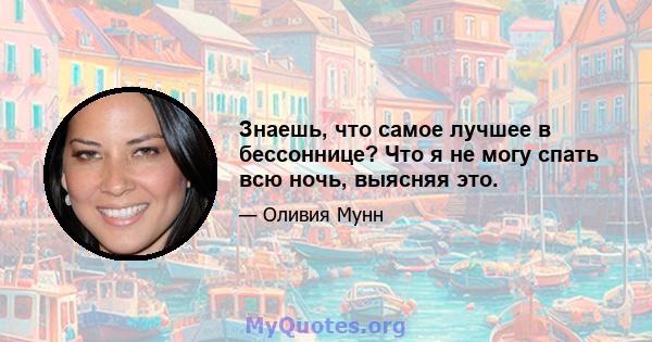 Знаешь, что самое лучшее в бессоннице? Что я не могу спать всю ночь, выясняя это.