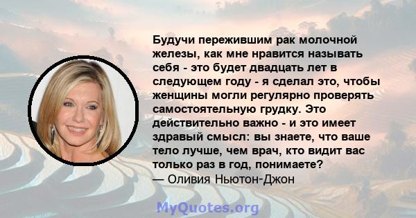 Будучи пережившим рак молочной железы, как мне нравится называть себя - это будет двадцать лет в следующем году - я сделал это, чтобы женщины могли регулярно проверять самостоятельную грудку. Это действительно важно - и 