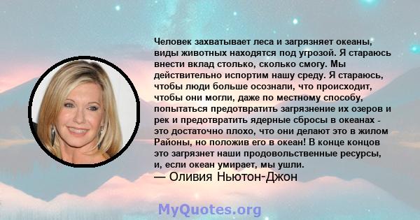 Человек захватывает леса и загрязняет океаны, виды животных находятся под угрозой. Я стараюсь внести вклад столько, сколько смогу. Мы действительно испортим нашу среду. Я стараюсь, чтобы люди больше осознали, что