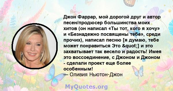 Джон Фаррар, мой дорогой друг и автор песен/продюсер большинства моих хитов (он написал «Ты тот, кого я хочу» и «Безнадежно посвящены тебе», среди прочих), написал песню [я думаю, тебе может понравиться Это "] и