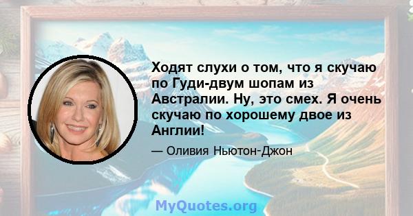 Ходят слухи о том, что я скучаю по Гуди-двум шопам из Австралии. Ну, это смех. Я очень скучаю по хорошему двое из Англии!