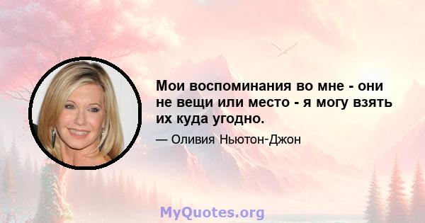 Мои воспоминания во мне - они не вещи или место - я могу взять их куда угодно.