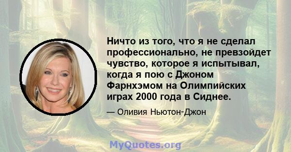 Ничто из того, что я не сделал профессионально, не превзойдет чувство, которое я испытывал, когда я пою с Джоном Фарнхэмом на Олимпийских играх 2000 года в Сиднее.